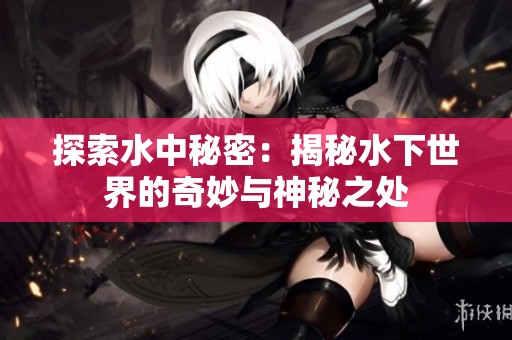 探索水中秘密：揭秘水下世界的奇妙与神秘之处