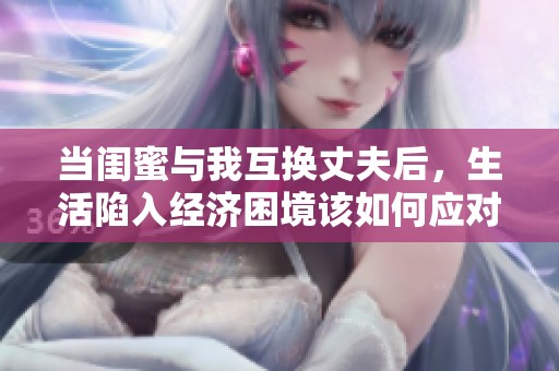 当闺蜜与我互换丈夫后，生活陷入经济困境该如何应对与解决呢