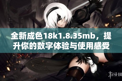全新成色18k1.8.35mb，提升你的数字体验与使用感受