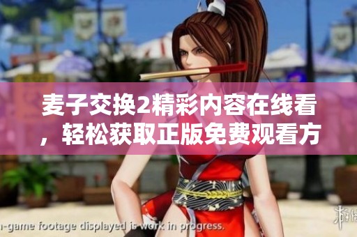 麦子交换2精彩内容在线看，轻松获取正版免费观看方式揭秘