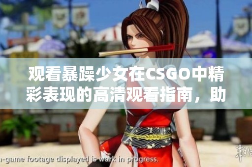 观看暴躁少女在CSGO中精彩表现的高清观看指南，助你领略游戏魅力