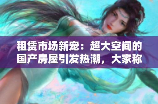 租赁市场新宠：超大空间的国产房屋引发热潮，大家称它为什么呢？