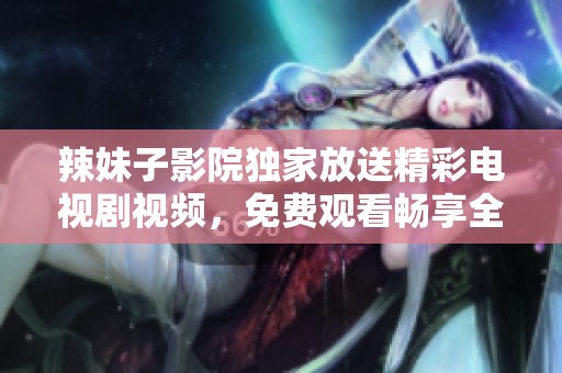 辣妹子影院独家放送精彩电视剧视频，免费观看畅享全新体验