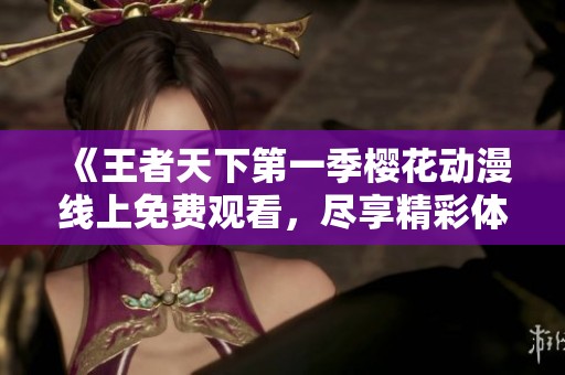 《王者天下第一季樱花动漫线上免费观看，尽享精彩体验与剧情发展》