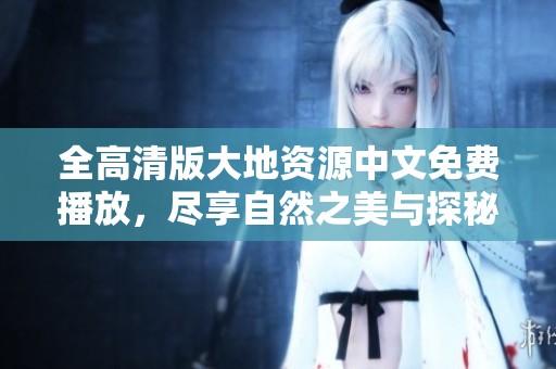 全高清版大地资源中文免费播放，尽享自然之美与探秘之旅