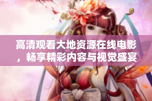 高清观看大地资源在线电影，畅享精彩内容与视觉盛宴