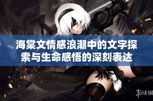 海棠文情感浪潮中的文字探索与生命感悟的深刻表达