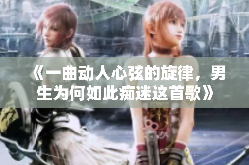 《一曲动人心弦的旋律，男生为何如此痴迷这首歌》