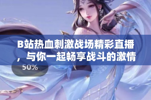 B站热血刺激战场精彩直播，与你一起畅享战斗的激情和乐趣