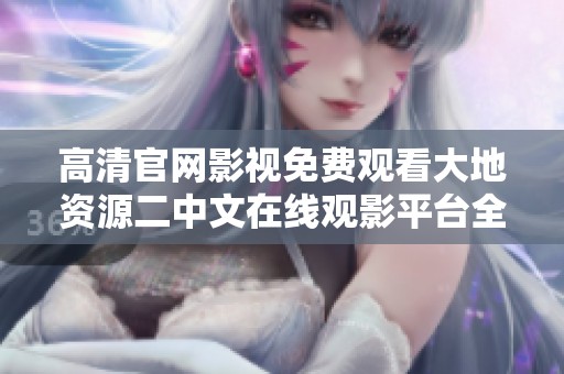 高清官网影视免费观看大地资源二中文在线观影平台全解析