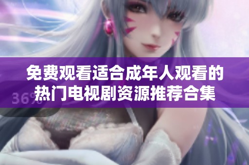 免费观看适合成年人观看的热门电视剧资源推荐合集