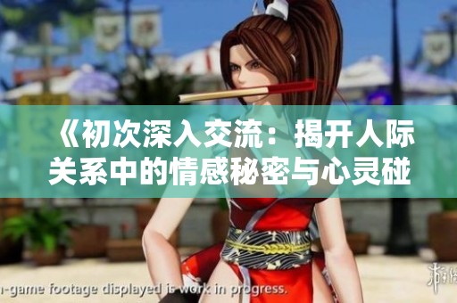《初次深入交流：揭开人际关系中的情感秘密与心灵碰撞》