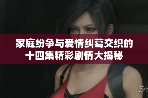家庭纷争与爱情纠葛交织的十四集精彩剧情大揭秘
