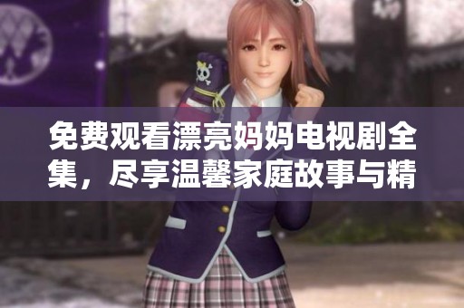 免费观看漂亮妈妈电视剧全集，尽享温馨家庭故事与精彩剧情魅力