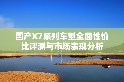 国产X7系列车型全面性价比评测与市场表现分析