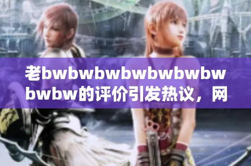 老bwbwbwbwbwbwbwbwbw的评价引发热议，网友纷纷表达各自看法和观点