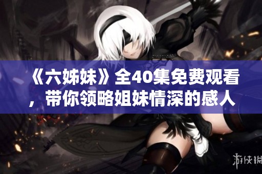 《六姊妹》全40集免费观看，带你领略姐妹情深的感人故事与成长历程