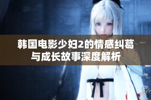 韩国电影少妇2的情感纠葛与成长故事深度解析