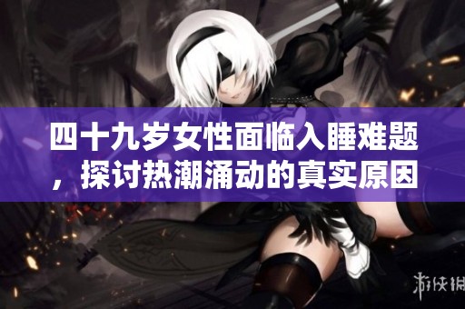 四十九岁女性面临入睡难题，探讨热潮涌动的真实原因分析