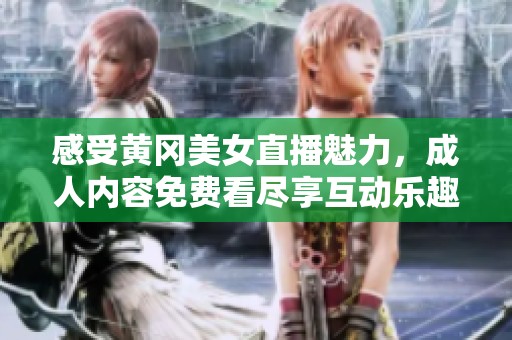 感受黄冈美女直播魅力，成人内容免费看尽享互动乐趣