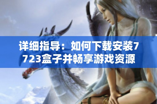 详细指导：如何下载安装7723盒子并畅享游戏资源