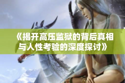 《揭开高压监狱的背后真相与人性考验的深度探讨》