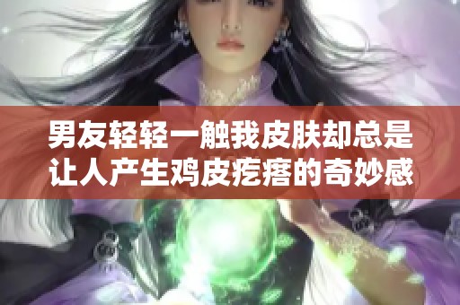 男友轻轻一触我皮肤却总是让人产生鸡皮疙瘩的奇妙感受