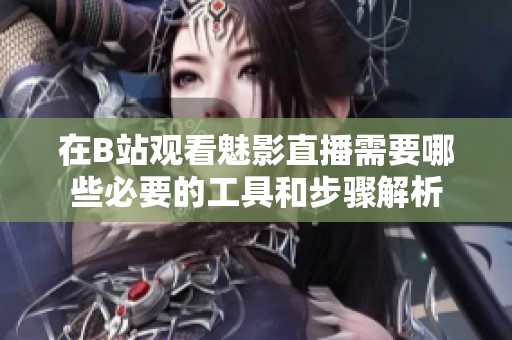 在B站观看魅影直播需要哪些必要的工具和步骤解析
