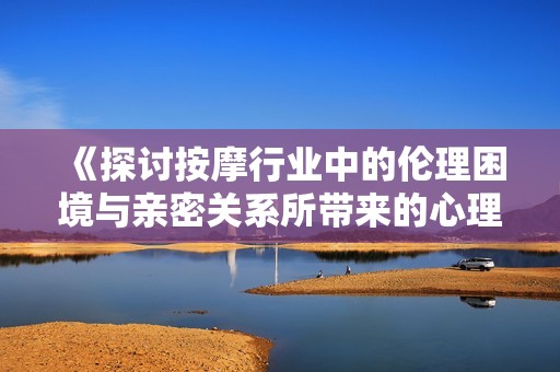 《探讨按摩行业中的伦理困境与亲密关系所带来的心理与社会影响》