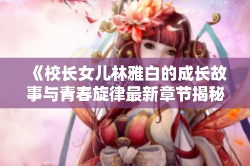 《校长女儿林雅白的成长故事与青春旋律最新章节揭秘》