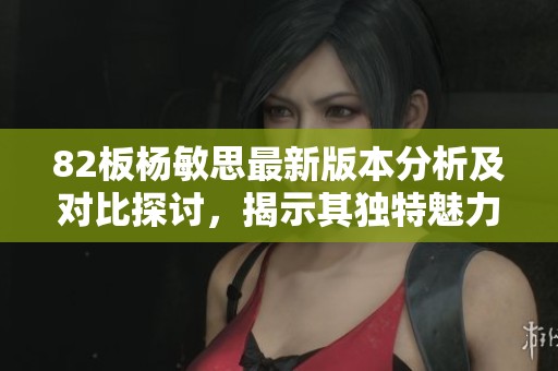 82板杨敏思最新版本分析及对比探讨，揭示其独特魅力和潜在影响力