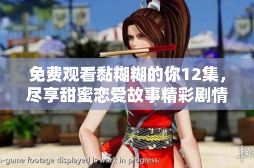 免费观看黏糊糊的你12集，尽享甜蜜恋爱故事精彩剧情