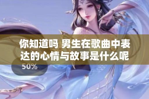 你知道吗 男生在歌曲中表达的心情与故事是什么呢