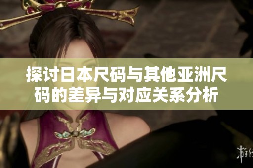 探讨日本尺码与其他亚洲尺码的差异与对应关系分析