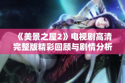 《美景之屋2》电视剧高清完整版精彩回顾与剧情分析全解读