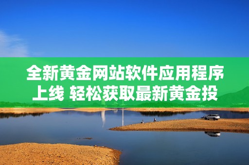 全新黄金网站软件应用程序上线 轻松获取最新黄金投资信息与动态