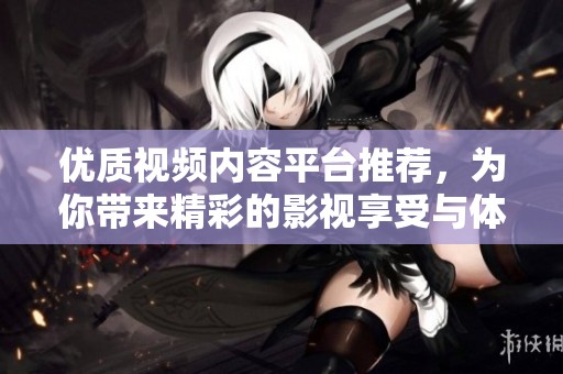 优质视频内容平台推荐，为你带来精彩的影视享受与体验