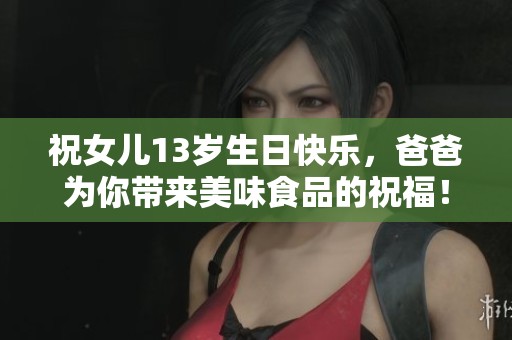 祝女儿13岁生日快乐，爸爸为你带来美味食品的祝福！