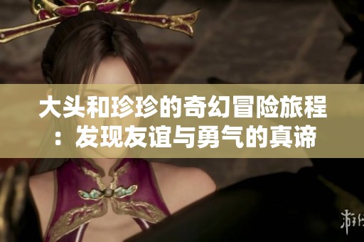 大头和珍珍的奇幻冒险旅程：发现友谊与勇气的真谛