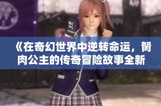 《在奇幻世界中逆转命运，胬肉公主的传奇冒险故事全新推荐》