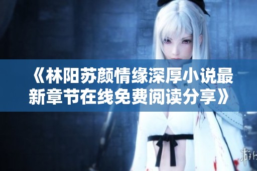 《林阳苏颜情缘深厚小说最新章节在线免费阅读分享》