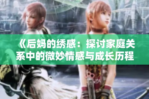 《后妈的绣感：探讨家庭关系中的微妙情感与成长历程》