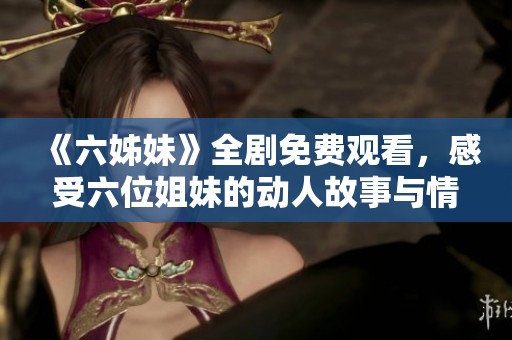 《六姊妹》全剧免费观看，感受六位姐妹的动人故事与情感纠葛