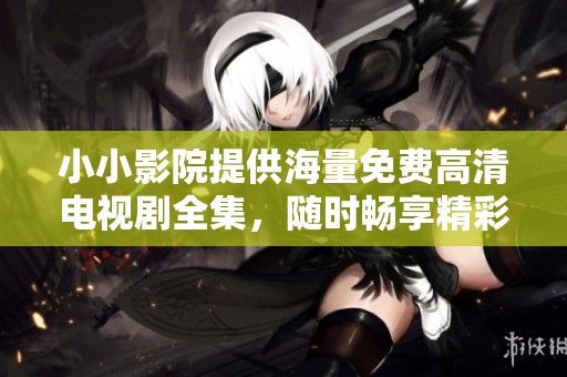 小小影院提供海量免费高清电视剧全集，随时畅享精彩娱乐时光