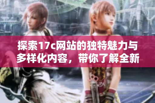 探索17c网站的独特魅力与多样化内容，带你了解全新网络体验