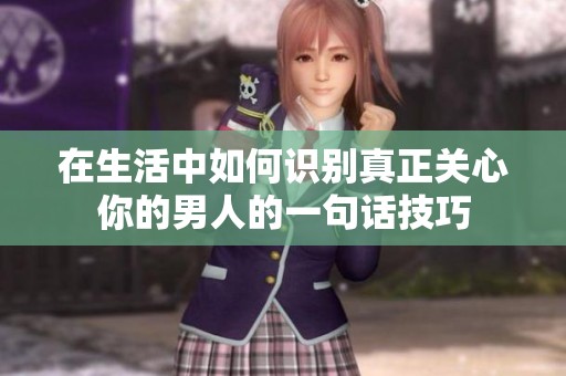 在生活中如何识别真正关心你的男人的一句话技巧