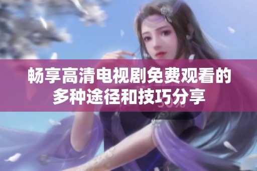 畅享高清电视剧免费观看的多种途径和技巧分享