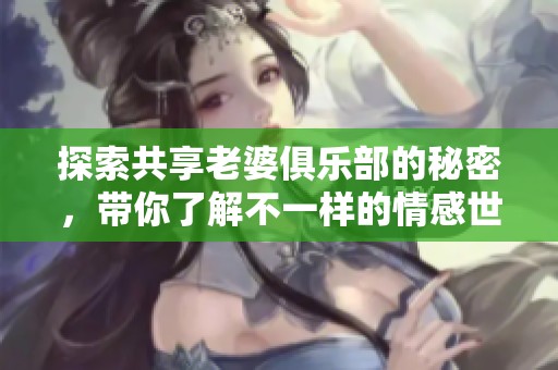探索共享老婆俱乐部的秘密，带你了解不一样的情感世界
