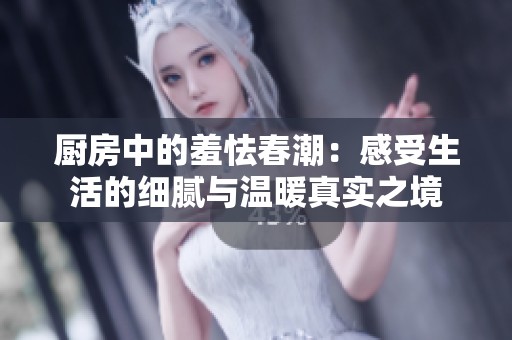 厨房中的羞怯春潮：感受生活的细腻与温暖真实之境