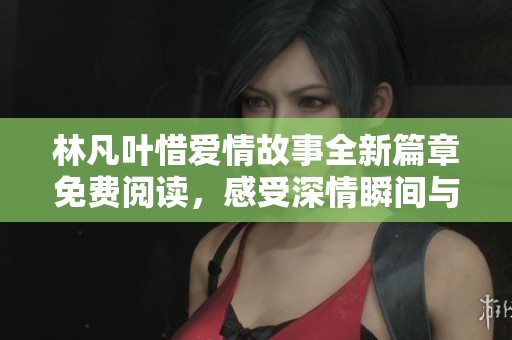 林凡叶惜爱情故事全新篇章免费阅读，感受深情瞬间与心灵碰撞